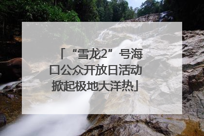 “雪龙2”号海口公众开放日活动掀起极地大洋热