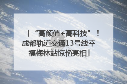 “高颜值+高科技”！成都轨道交通13号线幸福梅林站惊艳亮相