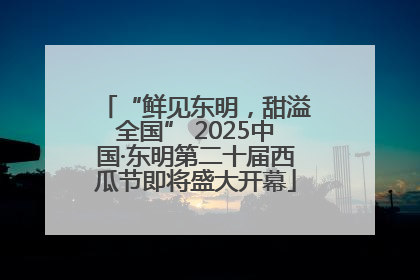 “鲜见东明，甜溢全国” 2025中国·东明第二十届西瓜节即将盛大开幕