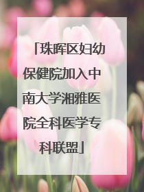 珠晖区妇幼保健院加入中南大学湘雅医院全科医学专科联盟
