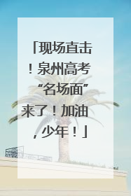 现场直击！泉州高考“名场面”来了！加油，少年！