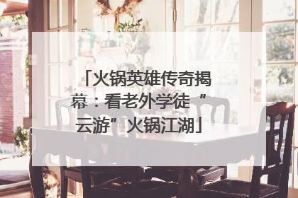火锅英雄传奇揭幕：看老外学徒“云游”火锅江湖
