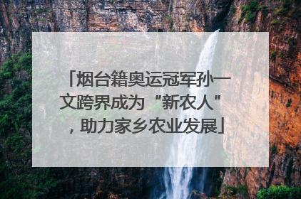 烟台籍奥运冠军孙一文跨界成为“新农人”，助力家乡农业发展