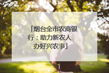 烟台全市农商银行：助力新农人 办好兴农事