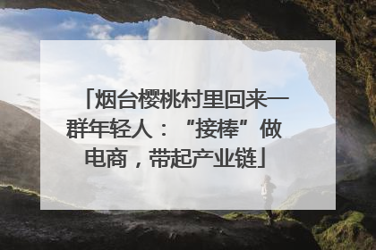 烟台樱桃村里回来一群年轻人：“接棒”做电商，带起产业链