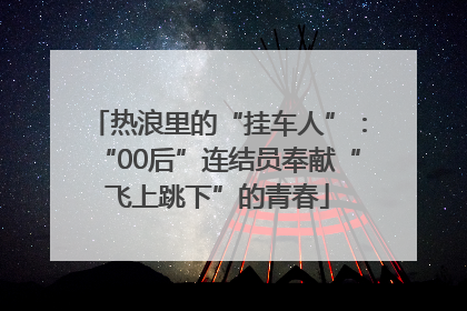 热浪里的“挂车人”：“00后”连结员奉献“飞上跳下”的青春