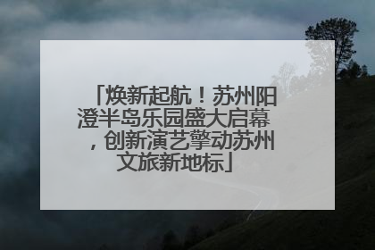 焕新起航！苏州阳澄半岛乐园盛大启幕，创新演艺擎动苏州文旅新地标