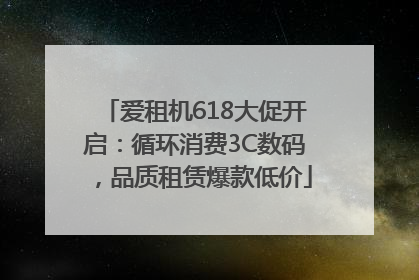 爱租机618大促开启：循环消费3C数码，品质租赁爆款低价