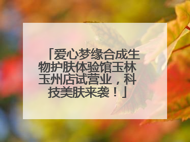 爱心梦缘合成生物护肤体验馆玉林玉州店试营业，科技美肤来袭！