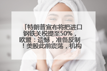 特朗普宣布将把进口钢铁关税提至50%，欧盟：遗憾，准备反制！美股此前震荡，机构：美元正进入熊市