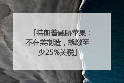 特朗普威胁苹果：不在美制造，就缴至少25%关税