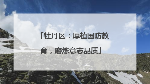 牡丹区：厚植国防教育，磨炼意志品质