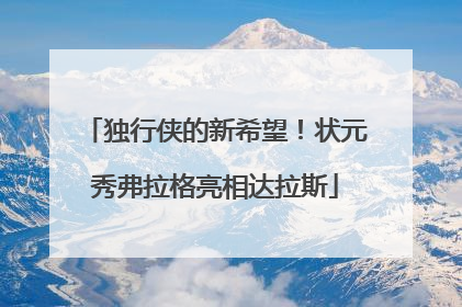 独行侠的新希望！状元秀弗拉格亮相达拉斯