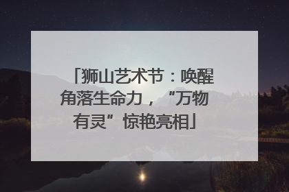 狮山艺术节：唤醒角落生命力，“万物有灵”惊艳亮相