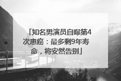 知名男演员自曝第4次患癌：最多剩9年寿命，将安然告别