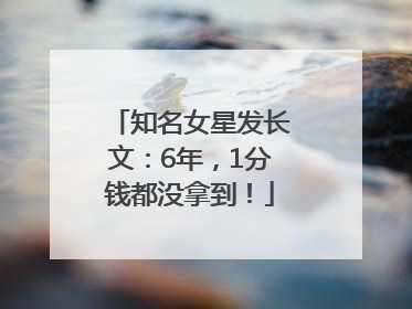 知名女星发长文：6年，1分钱都没拿到！