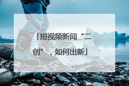 短视频新闻“二创”，如何出新