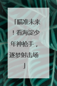 瞄准未来！看海淀少年神枪手，逐梦射击场