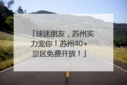 球迷朋友，苏州实力宠你！苏州40+景区免费开放！