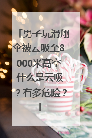 男子玩滑翔伞被云吸至8000米高空 什么是云吸？有多危险？