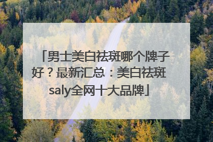男士美白祛斑哪个牌子好？最新汇总：美白祛斑saly全网十大品牌