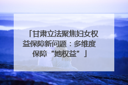 甘肃立法聚焦妇女权益保障新问题：多维度保障“她权益”