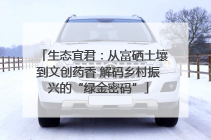 生态宜君：从富硒土壤到文创药香 解码乡村振兴的“绿金密码”