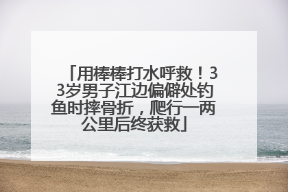 用棒棒打水呼救！33岁男子江边偏僻处钓鱼时摔骨折，爬行一两公里后终获救