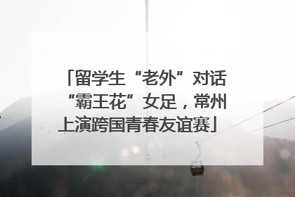 留学生“老外”对话“霸王花”女足，常州上演跨国青春友谊赛