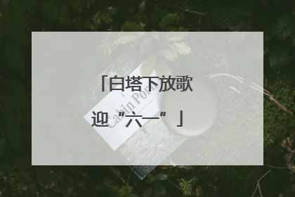 白塔下放歌迎“六一”