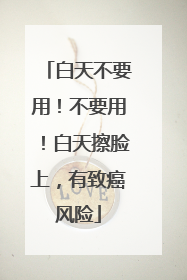 白天不要用！不要用！白天擦脸上，有致癌风险