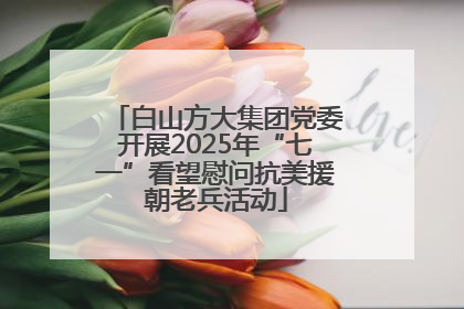 白山方大集团党委开展2025年“七一”看望慰问抗美援朝老兵活动