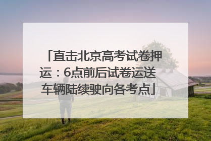 直击北京高考试卷押运：6点前后试卷运送车辆陆续驶向各考点