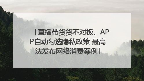 直播带货货不对板、APP自动勾选隐私政策 最高法发布网络消费案例
