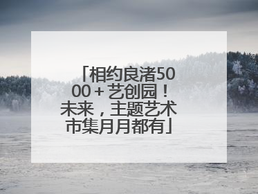 相约良渚5000＋艺创园！未来，主题艺术市集月月都有