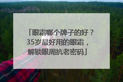 眼霜哪个牌子的好？35岁最好用的眼霜，解锁眼周抗老密码