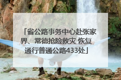 省公路事务中心赴张家界、常德抢险救灾 恢复通行普通公路433处