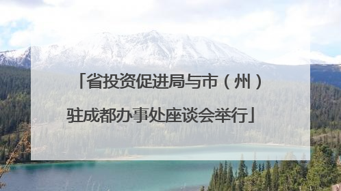 省投资促进局与市（州）驻成都办事处座谈会举行