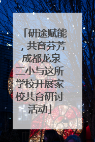 研途赋能，共育芬芳 成都龙泉二小与这所学校开展家校共育研讨活动