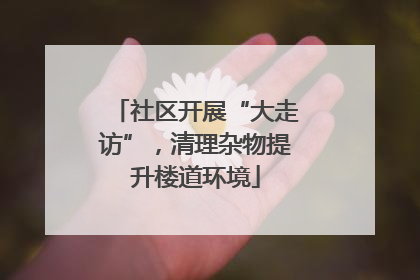 社区开展“大走访”，清理杂物提升楼道环境
