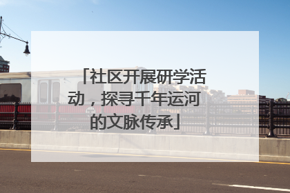 社区开展研学活动，探寻千年运河的文脉传承