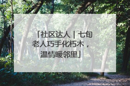 社区达人｜七旬老人巧手化朽木，温情暖邻里