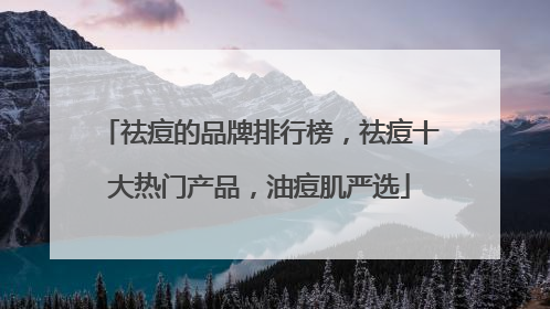 祛痘的品牌排行榜，祛痘十大热门产品，油痘肌严选