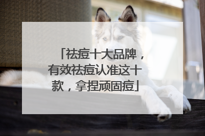 祛痘十大品牌，有效祛痘认准这十款，拿捏顽固痘
