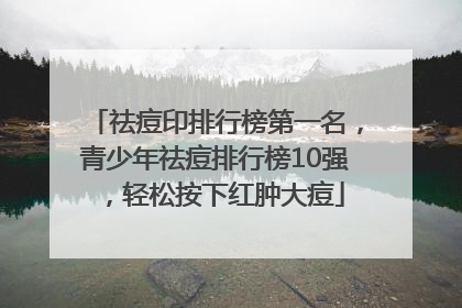 祛痘印排行榜第一名，青少年祛痘排行榜10强，轻松按下红肿大痘