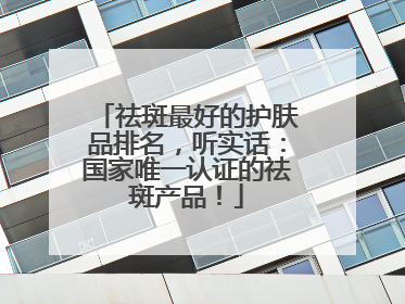 祛斑最好的护肤品排名，听实话：国家唯一认证的祛斑产品！