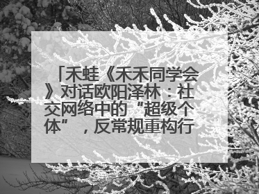 禾蛙《禾禾同学会》对话欧阳泽林：社交网络中的“超级个体”，反常规重构行业生态！