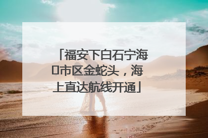 福安下白石宁海⇆市区金蛇头，海上直达航线开通