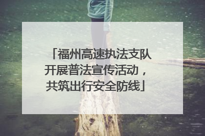 福州高速执法支队开展普法宣传活动，共筑出行安全防线