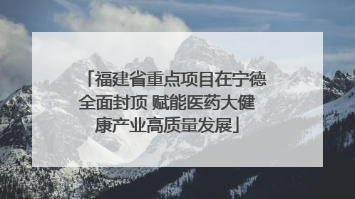 福建省重点项目在宁德全面封顶 赋能医药大健康产业高质量发展